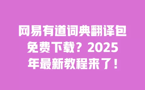 网易有道词典翻译包免费下载?2025年最新教程来了! 一