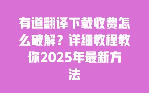 有道翻译下载收费怎么破解？详细教程教你2025年最新方法 一