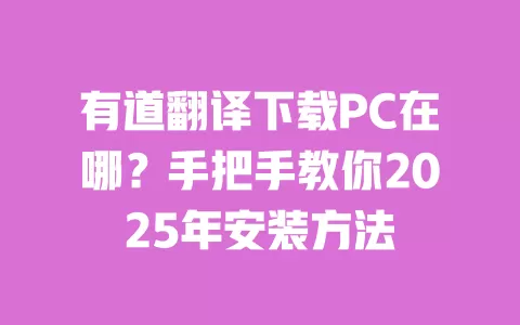 有道翻译下载PC在哪?手把手教你2025年安装方法 一