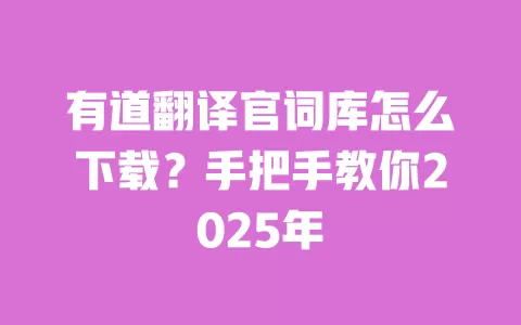 有道翻译官词库怎么下载?手把手教你2025年 一