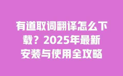 有道取词翻译怎么下载？2025年最新安装与使用全攻略 一