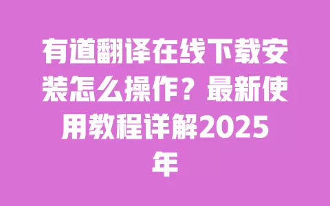 有道翻译在线下载安装怎么操作？最新使用教程详解2025年 一