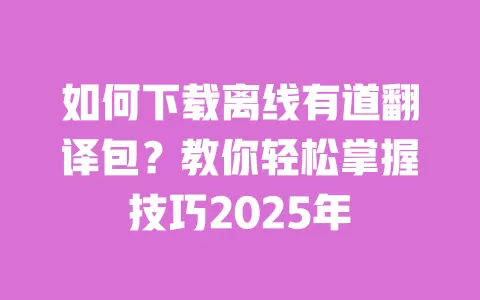 如何下载离线有道翻译包?教你轻松掌握技巧2025年 一