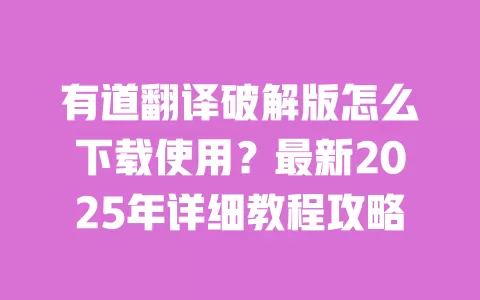 有道翻译破解版怎么下载使用?最新2025年详细教程攻略 一