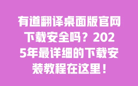 有道翻译桌面版官网下载安全吗?2025年最详细的下载安装教程在这里! 一