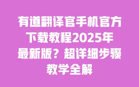 有道翻译官手机官方下载教程2025年最新版?超详细步骤教学全解 一