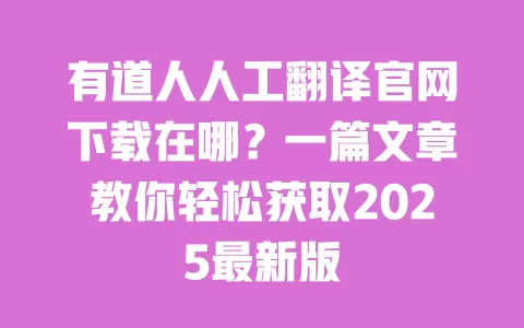 有道人人工翻译官网下载在哪?一篇文章教你轻松获取2025最新版 一