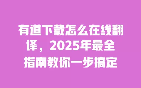 有道下载怎么在线翻译,2025年最全指南教你一步搞定 一
