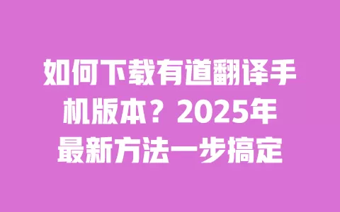 如何下载有道翻译手机版本？2025年最新方法一步搞定 一