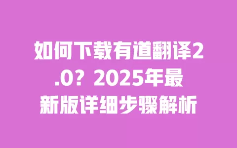 如何下载有道翻译2.0？2025年最新版详细步骤解析 一