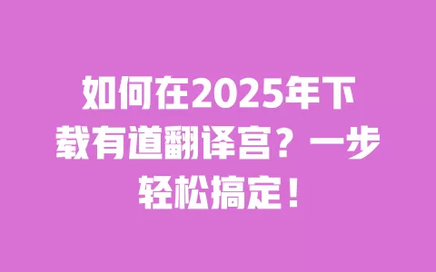 如何在2025年下载有道翻译宫?一步轻松搞定! 一