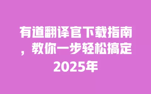 有道翻译官下载指南,教你一步轻松搞定2025年 一
