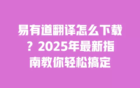 易有道翻译怎么下载?2025年最新指南教你轻松搞定 一