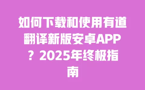 如何下载和使用有道翻译新版安卓APP?2025年终极指南 一