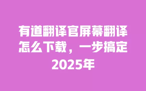有道翻译官屏幕翻译怎么下载,一步搞定2025年 一