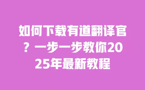 如何下载有道翻译官?一步一步教你2025年最新教程 一