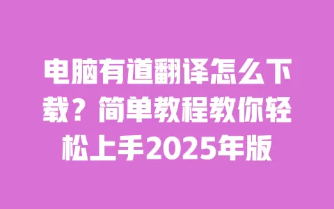 电脑有道翻译怎么下载?简单教程教你轻松上手2025年版 一