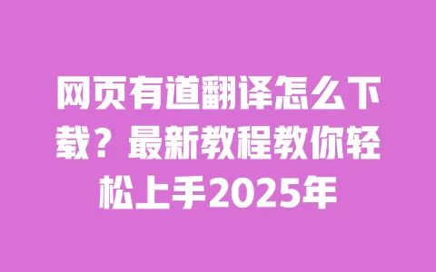 网页有道翻译怎么下载？最新教程教你轻松上手2025年 一