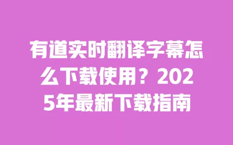 有道实时翻译字幕怎么下载使用？2025年最新下载指南 一