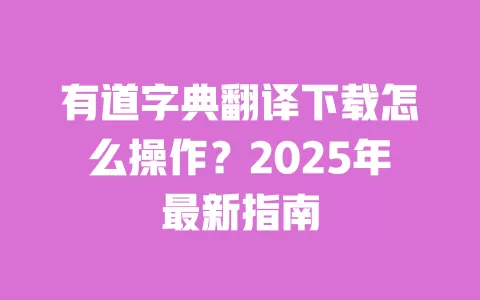 有道字典翻译下载怎么操作?2025年最新指南 一