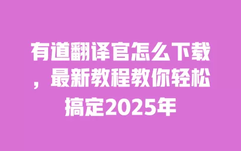 有道翻译官怎么下载,最新教程教你轻松搞定2025年 一