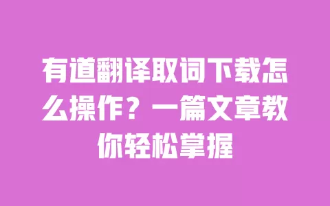 有道翻译取词下载怎么操作?一篇文章教你轻松掌握 一