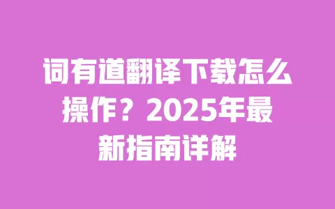 词有道翻译下载怎么操作？2025年最新指南详解 一