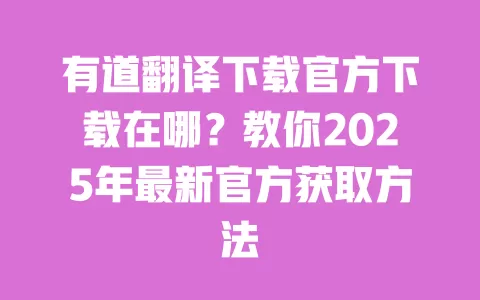 有道翻译下载官方下载在哪？教你2025年最新官方获取方法 一
