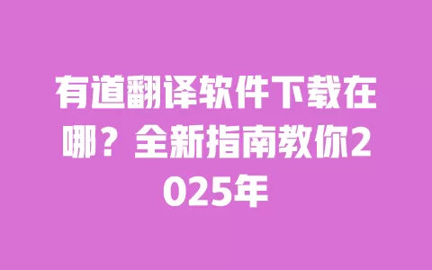 有道翻译软件下载在哪?全新指南教你2025年 一