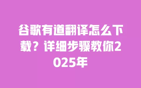 谷歌有道翻译怎么下载?详细步骤教你2025年 一