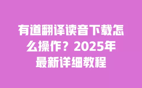有道翻译读音下载怎么操作？2025年最新详细教程 一