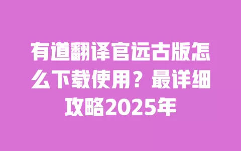 有道翻译官远古版怎么下载使用?最详细攻略2025年 一