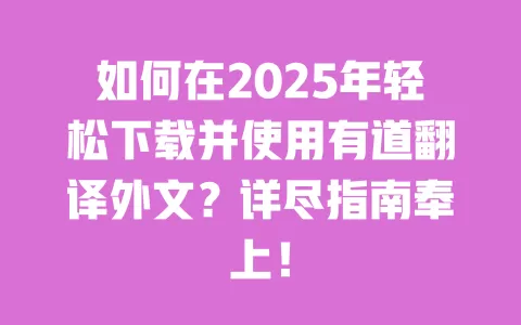 如何在2025年轻松下载并使用有道翻译外文?详尽指南奉上! 一