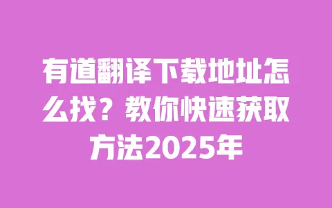 有道翻译下载地址怎么找？教你快速获取方法2025年 一