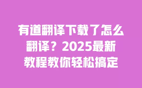 有道翻译下载了怎么翻译？2025最新教程教你轻松搞定 一