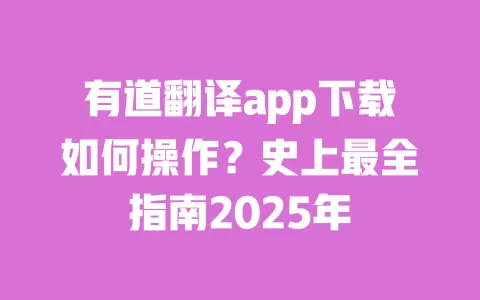 有道翻译app下载如何操作？史上最全指南2025年 一