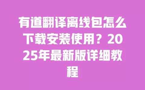 有道翻译离线包怎么下载安装使用？2025年最新版详细教程 一