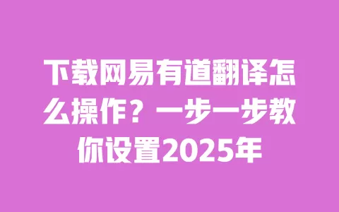 下载网易有道翻译怎么操作?一步一步教你设置2025年 一