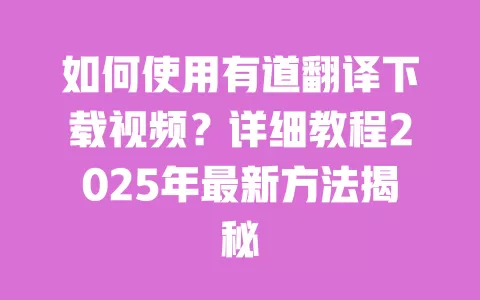 如何使用有道翻译下载视频?详细教程2025年最新方法揭秘 一