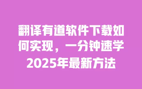 翻译有道软件下载如何实现,一分钟速学2025年最新方法 一