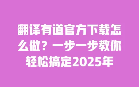 翻译有道官方下载怎么做？一步一步教你轻松搞定2025年 一