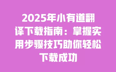 2025年小有道翻译下载指南：掌握实用步骤技巧助你轻松下载成功 一