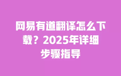 网易有道翻译怎么下载?2025年详细步骤指导 一