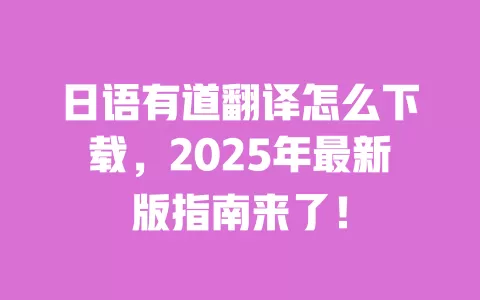 日语有道翻译怎么下载，2025年最新版指南来了！ 一