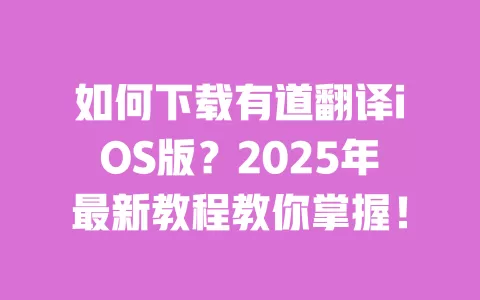 如何下载有道翻译iOS版?2025年最新教程教你掌握! 一