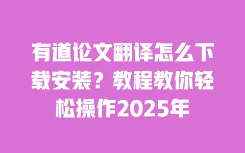 有道论文翻译怎么下载安装？教程教你轻松操作2025年 一