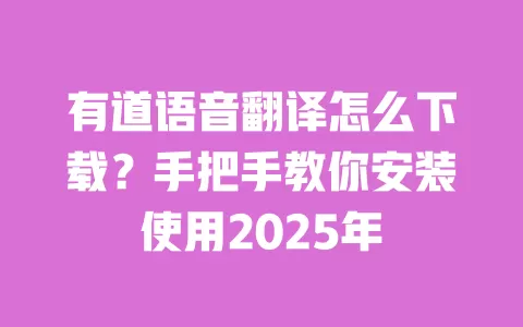 有道语音翻译怎么下载？手把手教你安装使用2025年 一