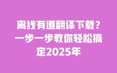 离线有道翻译下载?一步一步教你轻松搞定2025年 一