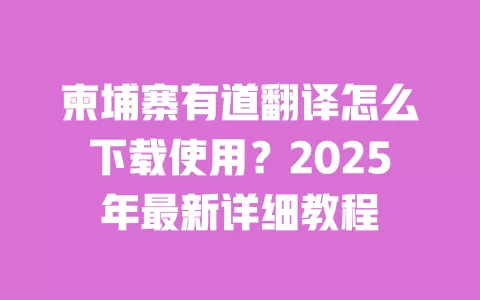 柬埔寨有道翻译怎么下载使用?2025年最新详细教程 一