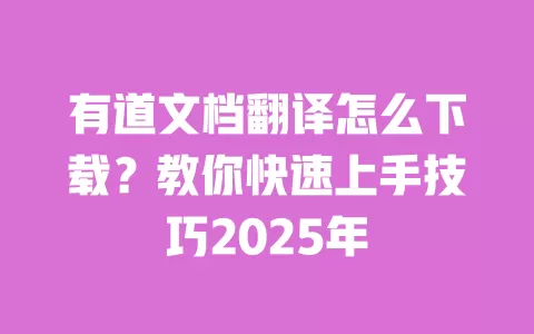 有道文档翻译怎么下载？教你快速上手技巧2025年 一
